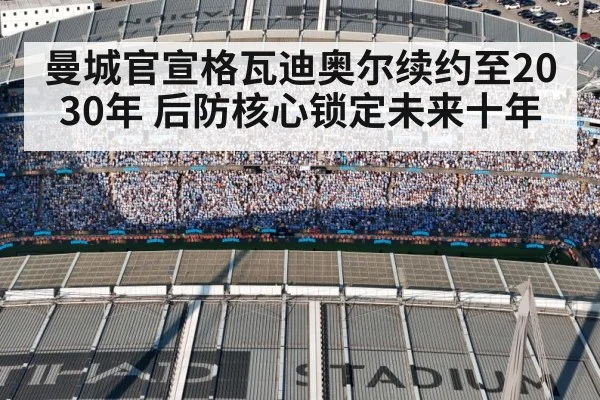 曼城官宣格瓦迪奥尔续约至2030年 后防核心锁定未来十年